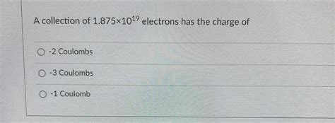 a collection of 1.25×1019 electrons has the charge of